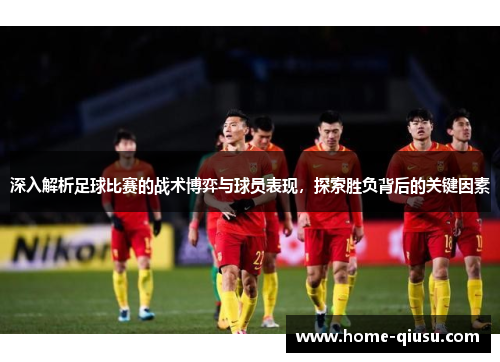 深入解析足球比赛的战术博弈与球员表现，探索胜负背后的关键因素