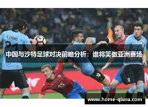 中国与沙特足球对决前瞻分析：谁将笑傲亚洲赛场